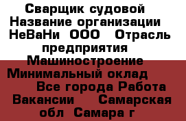 Сварщик судовой › Название организации ­ НеВаНи, ООО › Отрасль предприятия ­ Машиностроение › Минимальный оклад ­ 70 000 - Все города Работа » Вакансии   . Самарская обл.,Самара г.